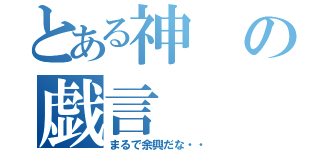 とある神の戯言（まるで余興だな・・）