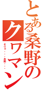 とある桑野のクワマン（そりゃ・・・お前・・・）