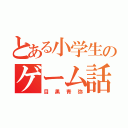 とある小学生のゲーム話（目黒青弥）