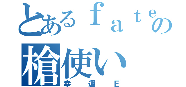 とあるｆａｔｅの槍使い（幸運Ｅ）