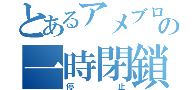 とあるアメブロの一時閉鎖（停止）