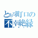 とある町口の不幸絶縁（かめし）