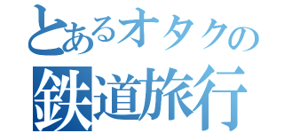 とあるオタクの鉄道旅行（）