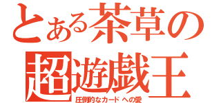 とある茶草の超遊戯王（圧倒的なカードへの愛）