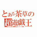 とある茶草の超遊戯王（圧倒的なカードへの愛）