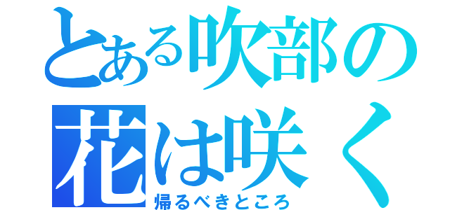 とある吹部の花は咲く（帰るべきところ）