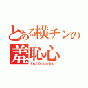 とある横チンの羞恥心（それくらいはあるよ…）