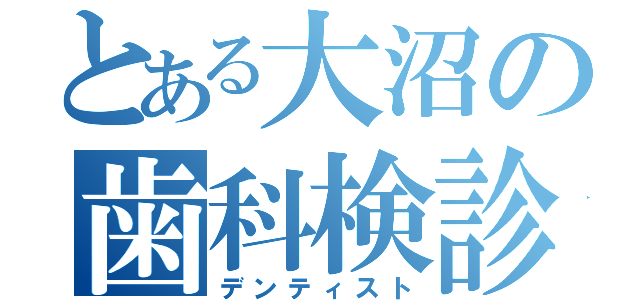 とある大沼の歯科検診（デンティスト）