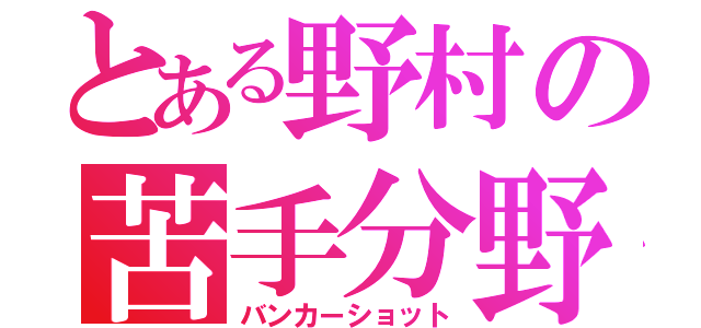 とある野村の苦手分野（バンカーショット）