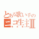 とある歌い手のニコ生主Ⅱ（竜兵衛）