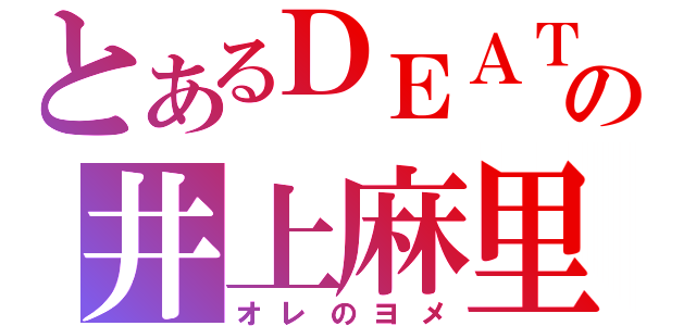 とあるＤＥＡＴＨの井上麻里奈（オレのヨメ）