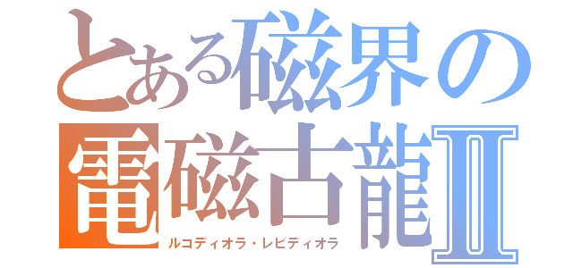 とある磁界の電磁古龍Ⅱ（ルコディオラ・レビディオラ）