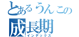 とあるうんこの成長期（インデックス）