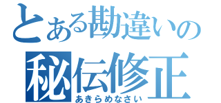 とある勘違いの秘伝修正（あきらめなさい）