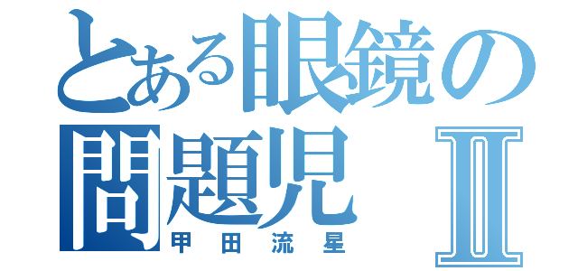 とある眼鏡の問題児Ⅱ（甲田流星）