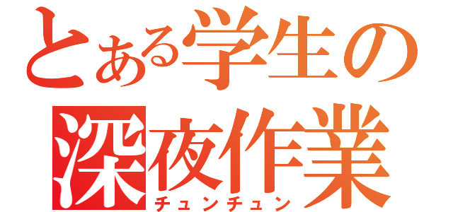 とある学生の深夜作業（チュンチュン）