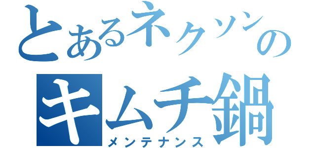 とあるネクソンのキムチ鍋（メンテナンス）