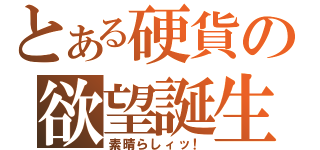 とある硬貨の欲望誕生（素晴らしィッ！）