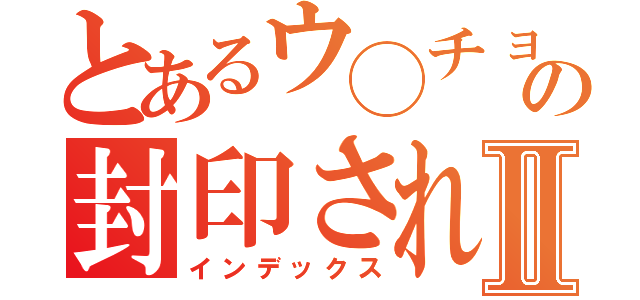 とあるウ◯チョックの封印されしエロⅡ（インデックス）