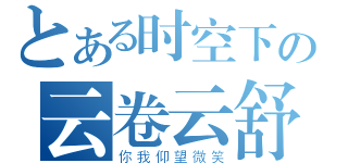 とある时空下の云卷云舒（你我仰望微笑）