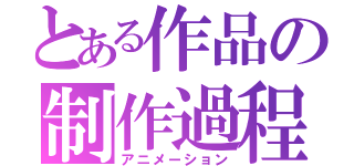 とある作品の制作過程（アニメーション）