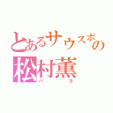 とあるサウスポーの松村薫（バカ）