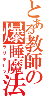 とある教師の爆睡魔法（ラリホーマ）