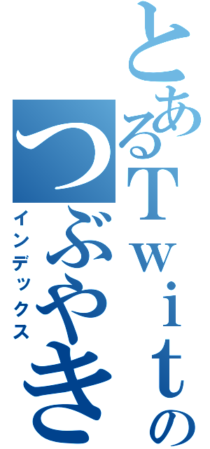 とあるＴｗｉｔｔｅｒのつぶやき（インデックス）