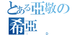 とある亞敬の希亞（：Ｄ）