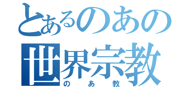 とあるのあの世界宗教（のあ教）