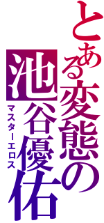 とある変態の池谷優佑Ⅱ（マスターエロス）