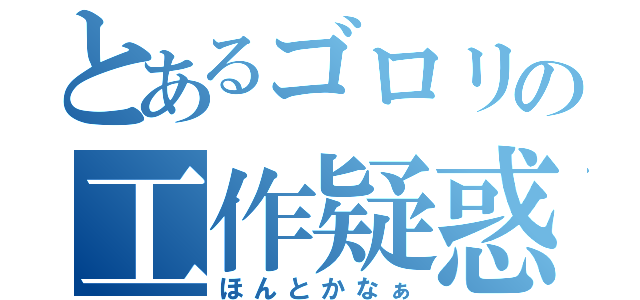 とあるゴロリの工作疑惑（ほんとかなぁ）