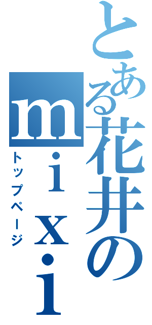 とある花井のｍｉｘｉ（トップページ）