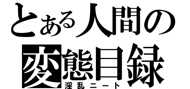 とある人間の変態目録（淫乱ニート）