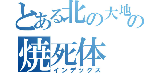 とある北の大地のの焼死体（インデックス）