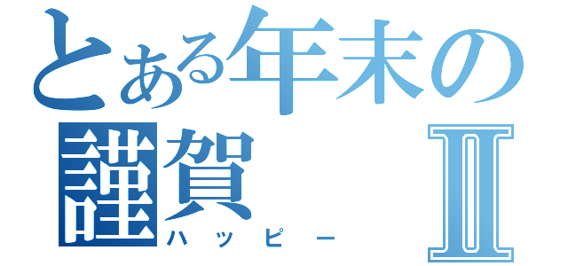 とある年末の謹賀Ⅱ（ハッピー）