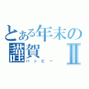 とある年末の謹賀Ⅱ（ハッピー）