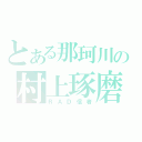 とある那珂川の村上琢磨（ＲＡＤ信者）