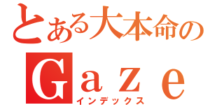 とある大本命のＧａｚｅｔｔｅ（インデックス）