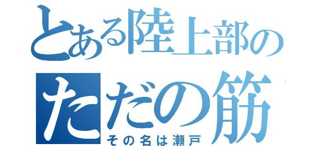 とある陸上部のただの筋肉バカ（その名は瀬戸）