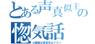 とある声真似主の惚気話（※閲覧注意苦手はブラバ）