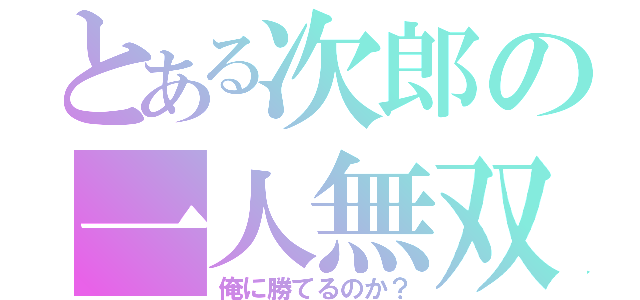 とある次郎の一人無双（俺に勝てるのか？）