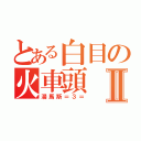 とある白目の火車頭Ⅱ（湯馬斯＝３＝）