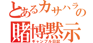 とあるカサハラの賭博黙示録（ギャンブル日記）