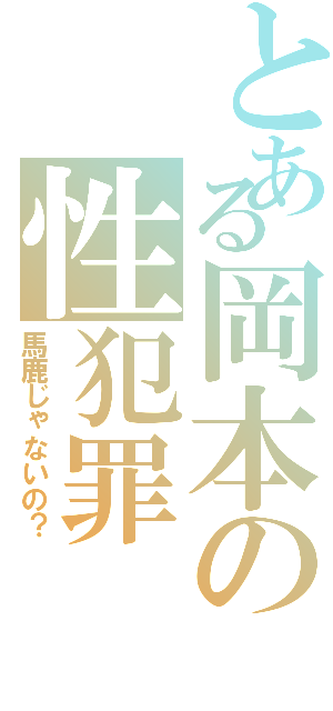 とある岡本の性犯罪（馬鹿じゃないの？）