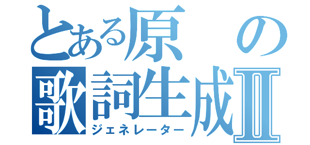 とある原の歌詞生成Ⅱ（ジェネレーター）