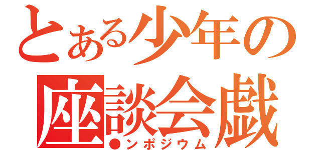 とある少年の座談会戯（●ンポジウム）