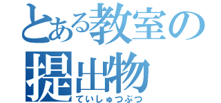 とある教室の提出物（ていしゅつぶつ）