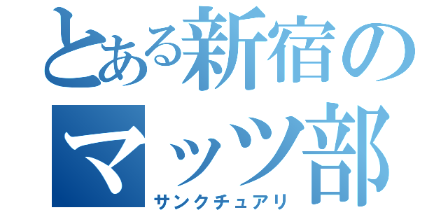 とある新宿のマッツ部屋（サンクチュアリ）