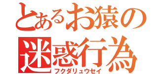 とあるお猿の迷惑行為（フクダリュウセイ）